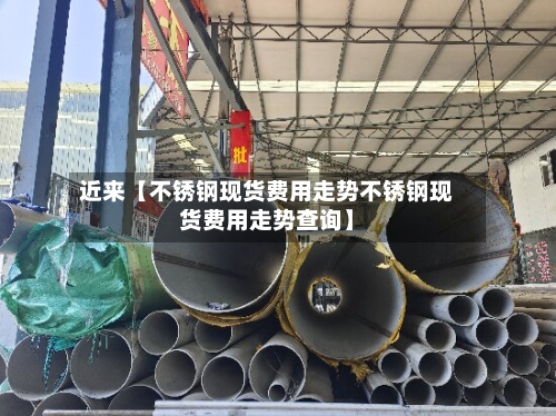 近来【不锈钢现货费用走势不锈钢现货费用走势查询】