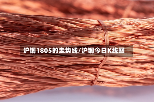 沪铜1805的走势线/沪铜今日K线图