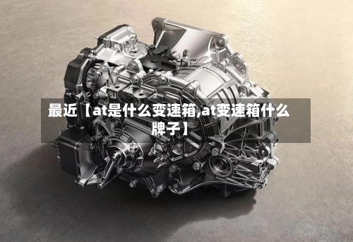 最近【at是什么变速箱,at变速箱什么牌子】