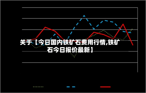 关于【今日国内铁矿石费用行情,铁矿石今日报价最新】