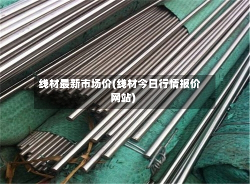 线材最新市场价(线材今日行情报价网站)