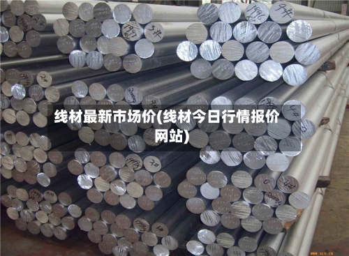 线材最新市场价(线材今日行情报价网站)-第2张图片
