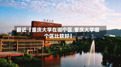 最近【重庆大学在哪个区,重庆大学哪个区比较好】