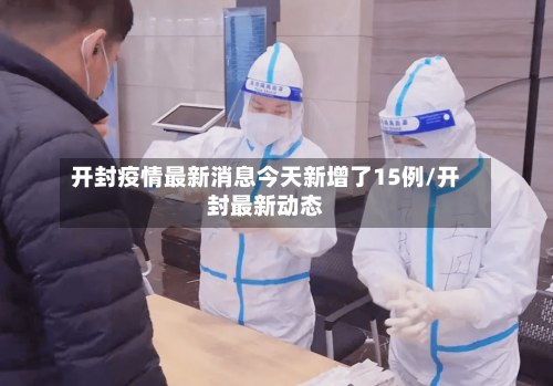 开封疫情最新消息今天新增了15例/开封最新动态-第2张图片