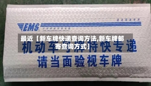 最近【新车牌快递查询方法,新车牌邮寄查询方式】