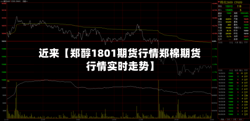 近来【郑醇1801期货行情郑棉期货行情实时走势】