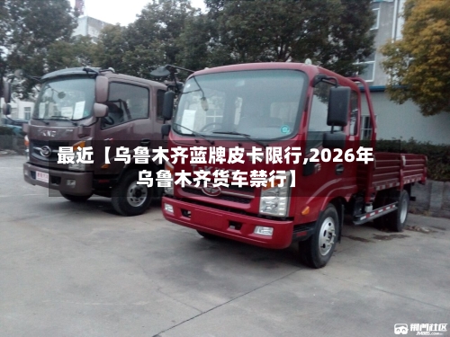 最近【乌鲁木齐蓝牌皮卡限行,2026年乌鲁木齐货车禁行】-第2张图片