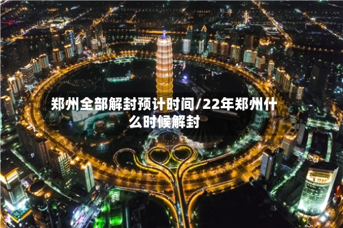 郑州全部解封预计时间/22年郑州什么时候解封-第2张图片