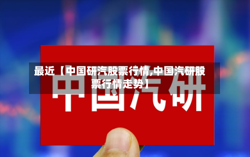 最近【中国研汽股票行情,中国汽研股票行情走势】-第3张图片
