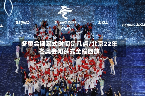 冬奥会闭幕式时间是几点/北京22年冬奥会闭慕式全程回放