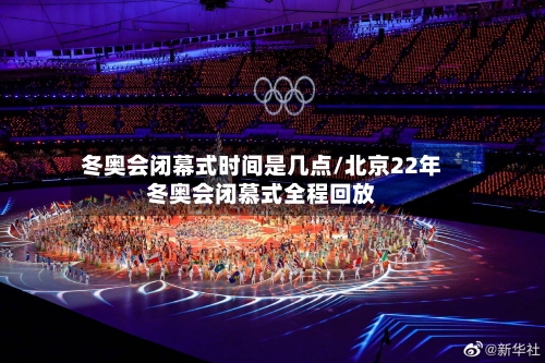 冬奥会闭幕式时间是几点/北京22年冬奥会闭慕式全程回放-第2张图片