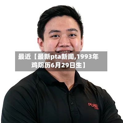 最近【最新pta新闻,1993年鸡阴历6月29日生】