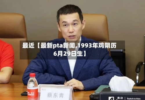 最近【最新pta新闻,1993年鸡阴历6月29日生】-第2张图片