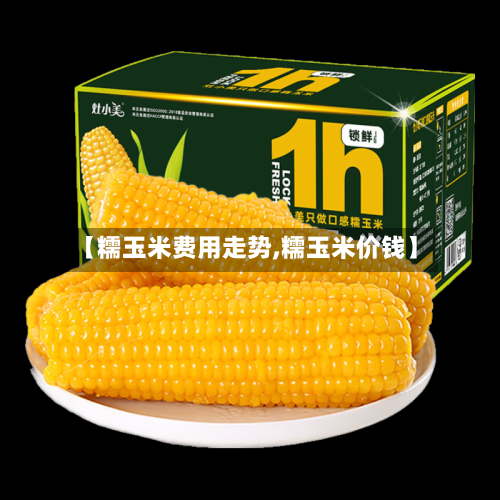 【糯玉米费用走势,糯玉米价钱】