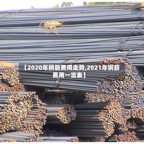 【2020年钢筋费用走势,2021年钢筋费用一览表】