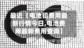 最近【电池铅费用最新行情今日,电池费用最新费用查询】