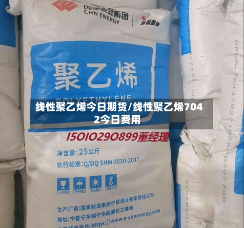 线性聚乙烯今日期货/线性聚乙烯7042今日费用