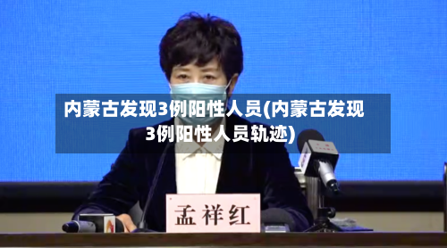 内蒙古发现3例阳性人员(内蒙古发现3例阳性人员轨迹)