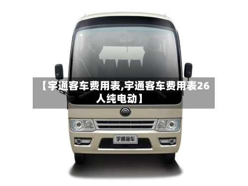 【宇通客车费用表,宇通客车费用表26人纯电动】-第3张图片