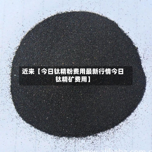 近来【今日钛精粉费用最新行情今日钛精矿费用】