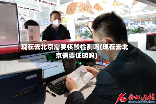 现在去北京需要核酸检测吗(现在去北京需要证明吗)-第2张图片