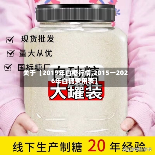 关于【2019年白糖行情,2015一2026年白糖费用表】