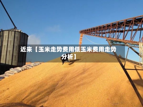 近来【玉米走势费用低玉米费用走势分析】-第3张图片