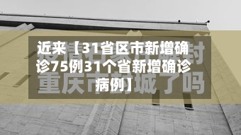 近来【31省区市新增确诊75例31个省新增确诊病例】