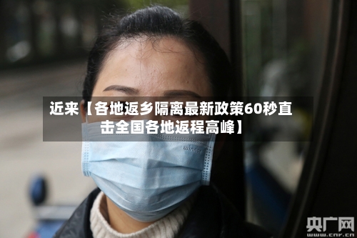 近来【各地返乡隔离最新政策60秒直击全国各地返程高峰】