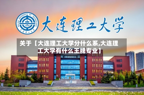 关于【大连理工大学分什么系,大连理工大学有什么王牌专业】