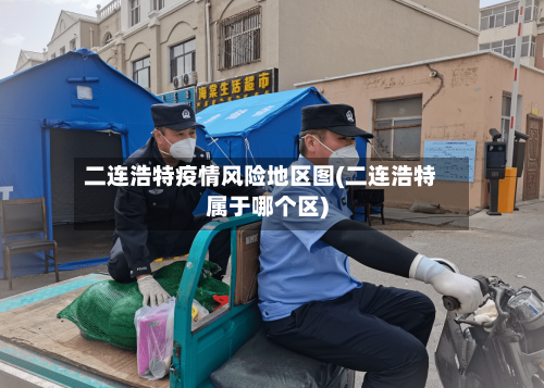 二连浩特疫情风险地区图(二连浩特属于哪个区)-第3张图片