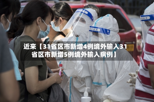 近来【31省区市新增4例境外输入31省区市新增5例境外输入病例】