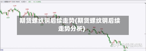 期货螺纹钢后续走势(期货螺纹钢后续走势分析)-第2张图片