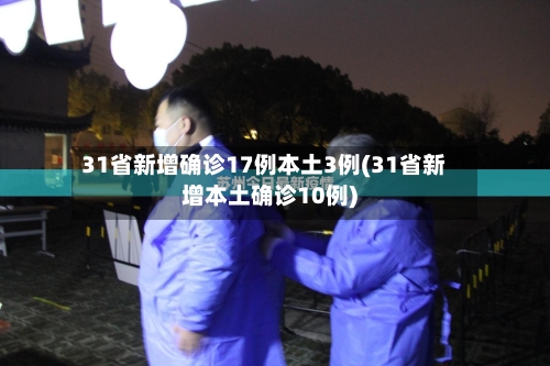 31省新增确诊17例本土3例(31省新增本土确诊10例)