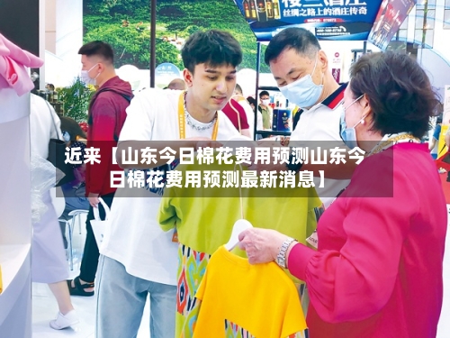 近来【山东今日棉花费用预测山东今日棉花费用预测最新消息】-第2张图片