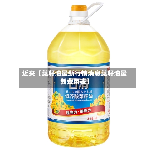 近来【菜籽油最新行情消息菜籽油最新费用表】