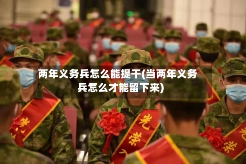 两年义务兵怎么能提干(当两年义务兵怎么才能留下来)-第2张图片