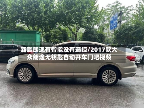 新款朗逸有智能没有遥控/2017款大众朗逸无钥匙自动开车门吧视频-第3张图片