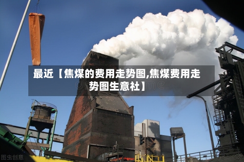 最近【焦煤的费用走势图,焦煤费用走势图生意社】
