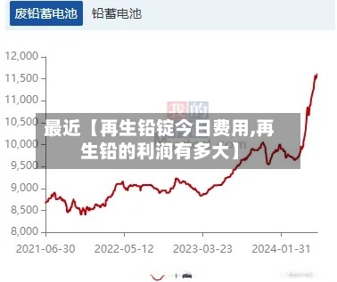 最近【再生铅锭今日费用,再生铅的利润有多大】-第2张图片