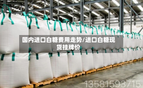 国内进口白糖费用走势/进口白糖现货挂牌价
