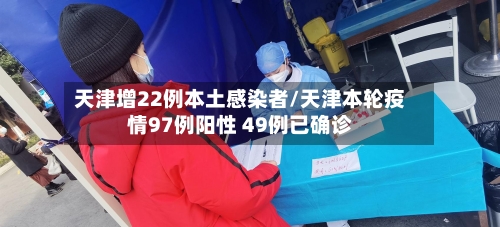 天津增22例本土感染者/天津本轮疫情97例阳性 49例已确诊-第2张图片
