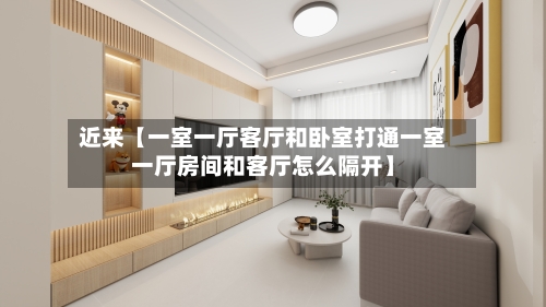 近来【一室一厅客厅和卧室打通一室一厅房间和客厅怎么隔开】-第3张图片
