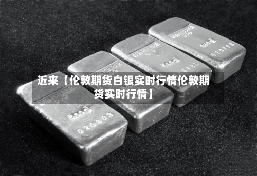 近来【伦敦期货白银实时行情伦敦期货实时行情】-第2张图片