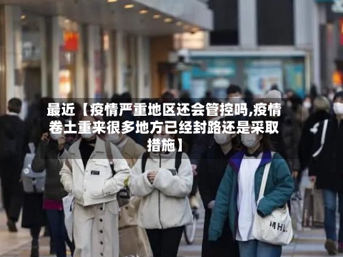 最近【疫情严重地区还会管控吗,疫情卷土重来很多地方已经封路还是采取措施】-第2张图片