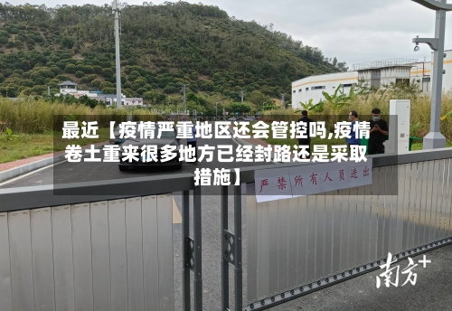 最近【疫情严重地区还会管控吗,疫情卷土重来很多地方已经封路还是采取措施】