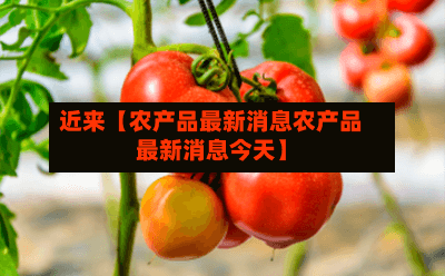 近来【农产品最新消息农产品最新消息今天】-第2张图片