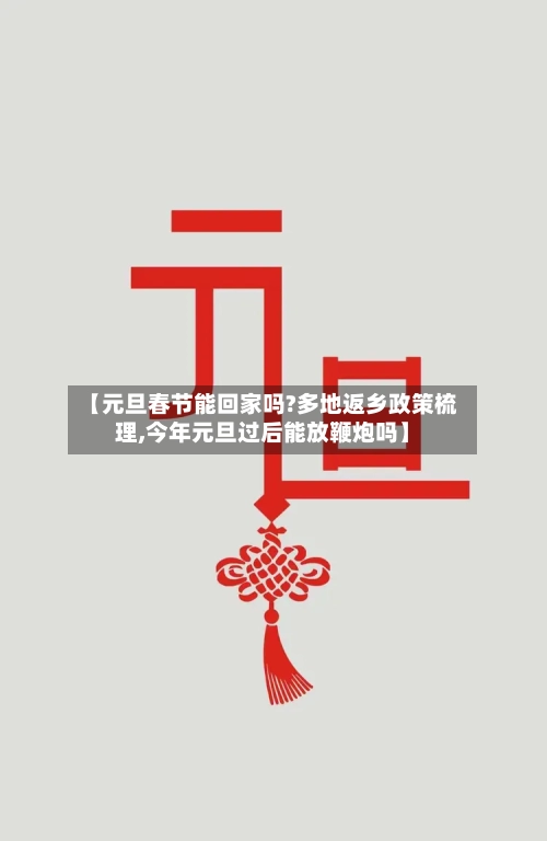 【元旦春节能回家吗?多地返乡政策梳理,今年元旦过后能放鞭炮吗】