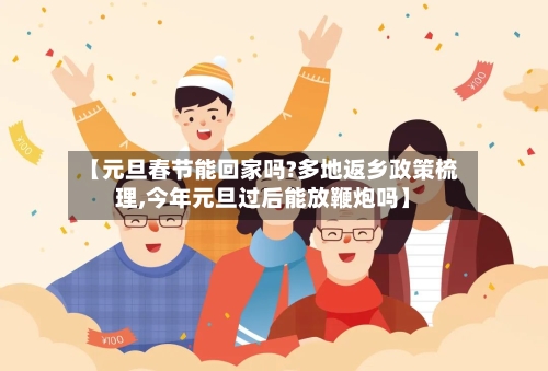 【元旦春节能回家吗?多地返乡政策梳理,今年元旦过后能放鞭炮吗】-第3张图片