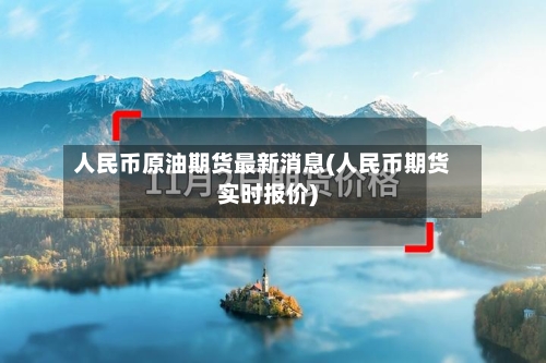 人民币原油期货最新消息(人民币期货实时报价)